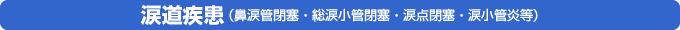 涙道疾患（鼻涙管閉塞・総涙小管閉塞・涙点閉塞・涙小管炎等）